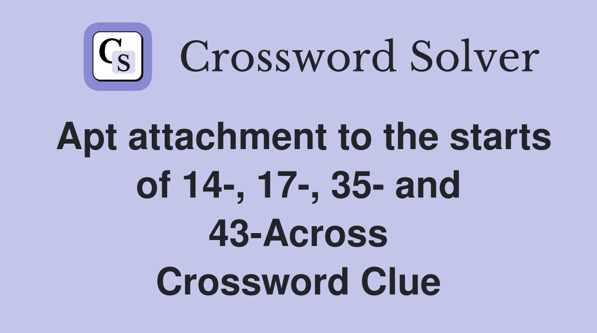 Apt attachment to the starts of 14-, 17-, 35- and 43-Across Crossword Clue