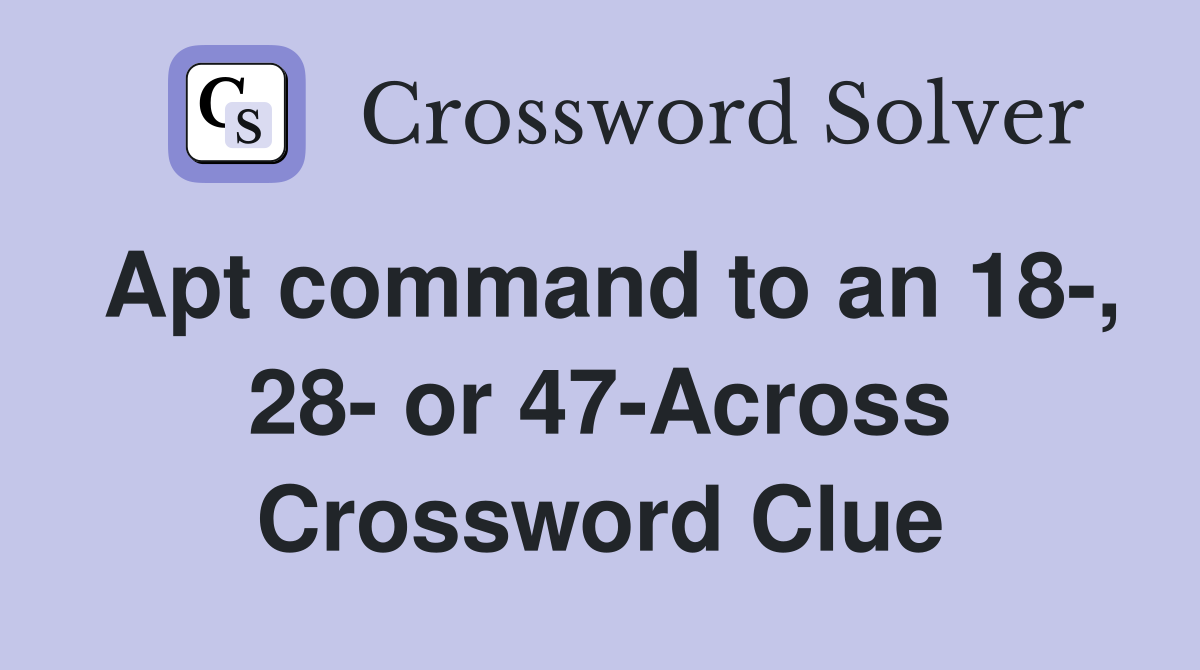 Apt command to an 18-, 28- or 47-Across Crossword Clue