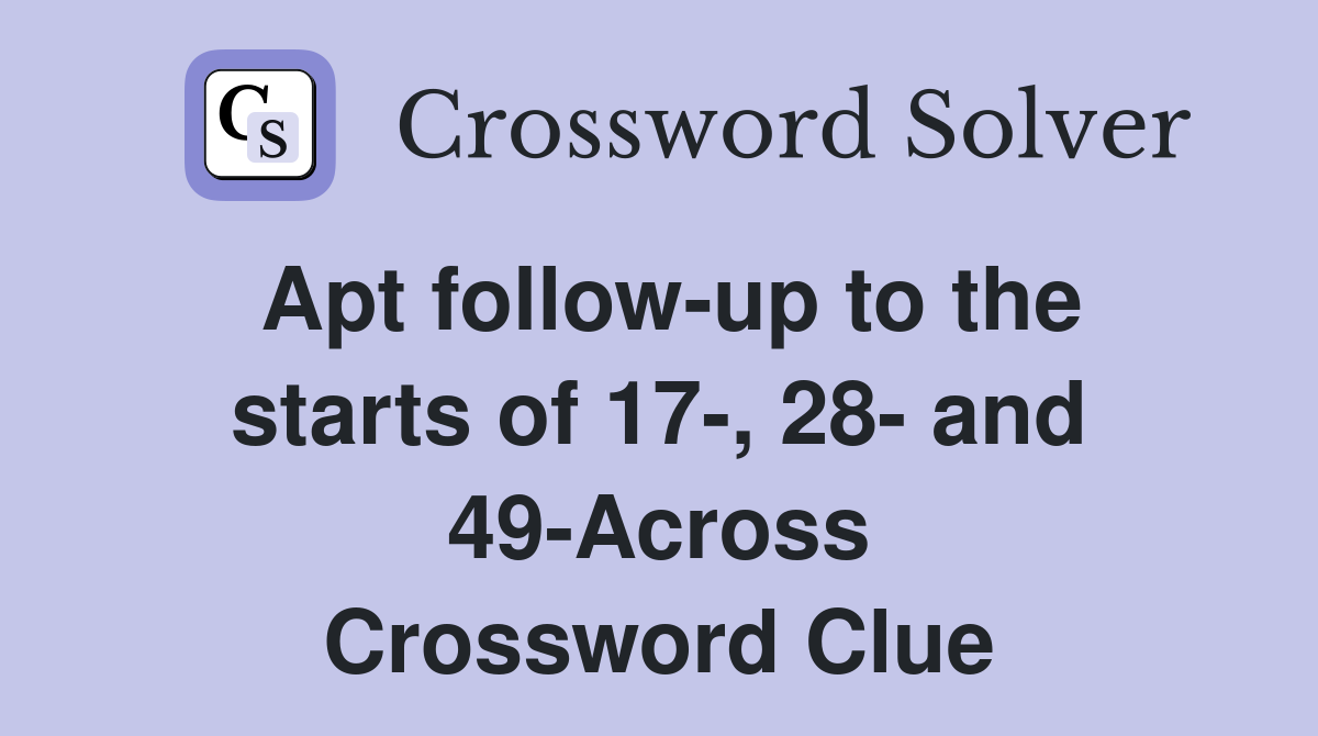 Apt follow-up to the starts of 17-, 28- and 49-Across Crossword Clue