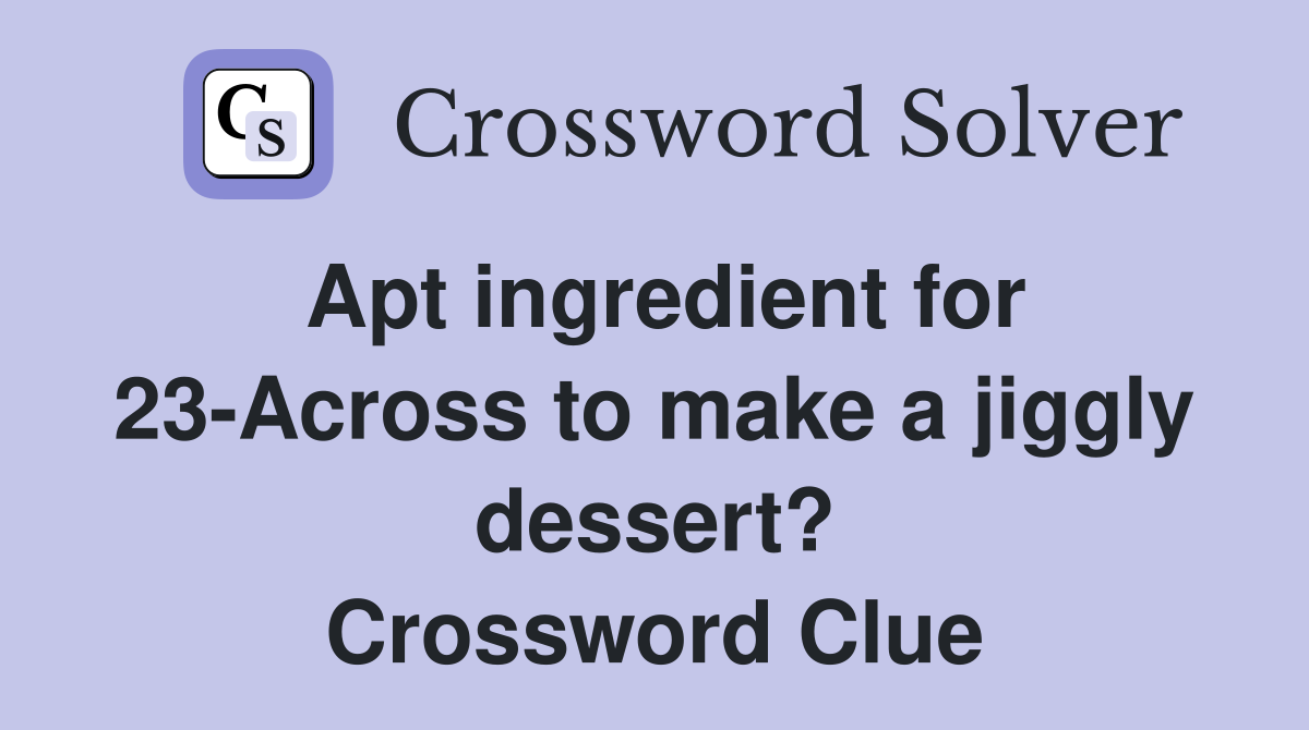 Apt ingredient for 23-Across to make a jiggly dessert? Crossword Clue