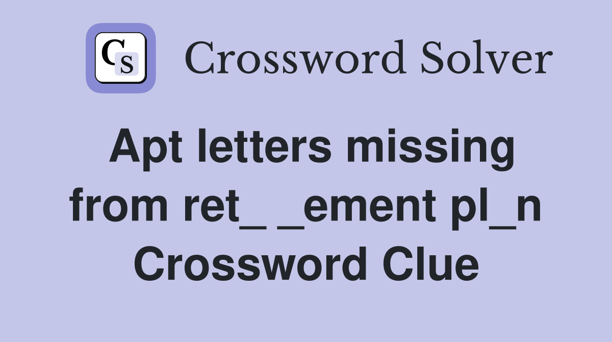 Apt letters missing from ret_ _ement pl_n Crossword Clue