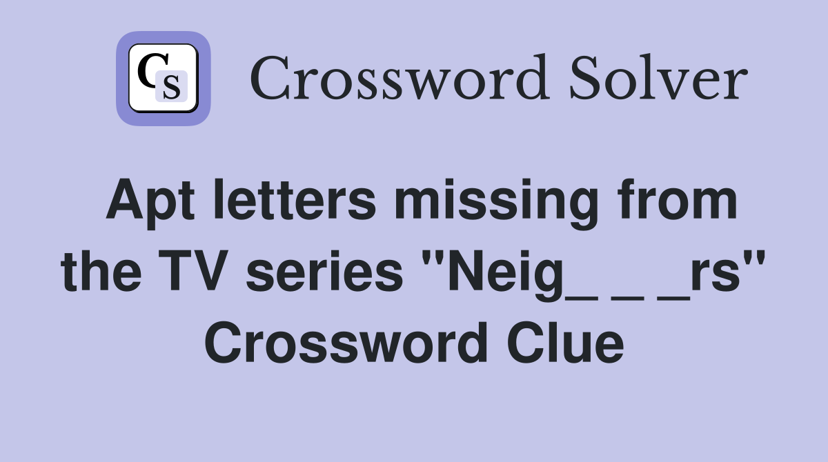 Apt letters missing from the TV series "Neig_ _ _rs" Crossword Clue