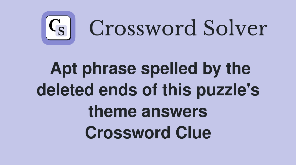 Apt phrase spelled by the deleted ends of this puzzle's theme answers Crossword Clue