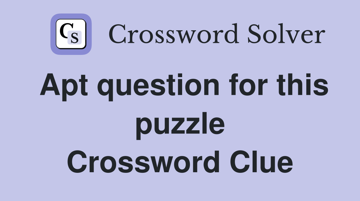 Apt question for this puzzle Crossword Clue