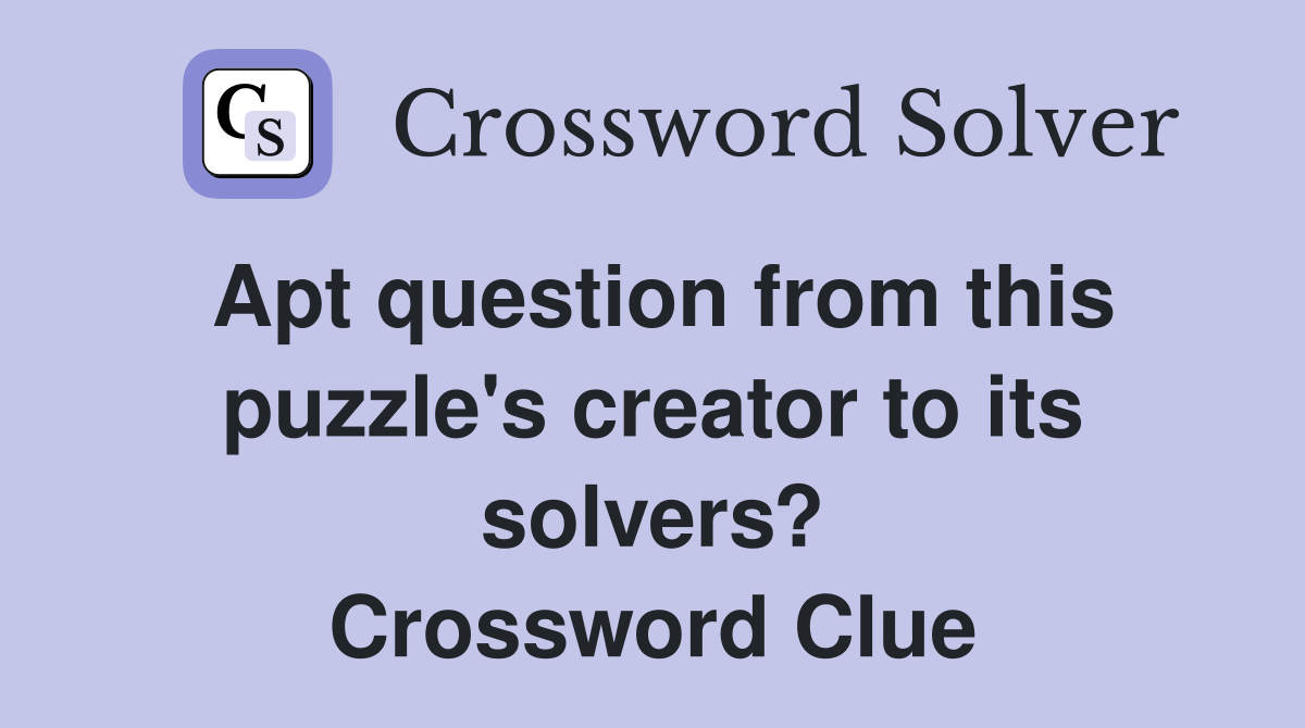Apt question from this puzzle's creator to its solvers? Crossword Clue
