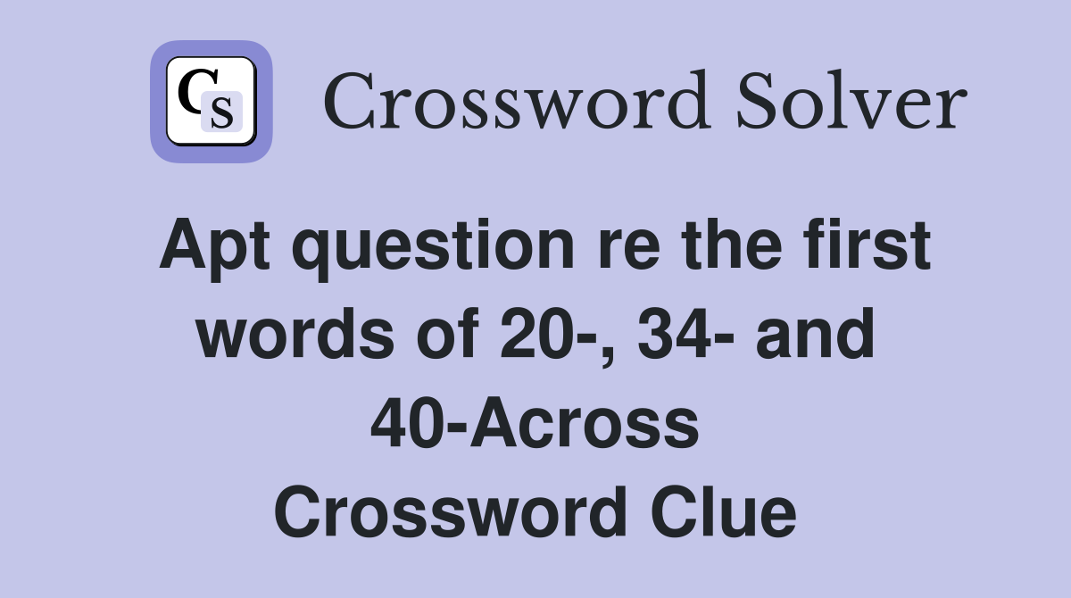 Apt question re the first words of 20-, 34- and 40-Across Crossword Clue