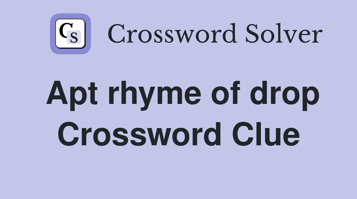 Apt rhyme of drop Crossword Clue