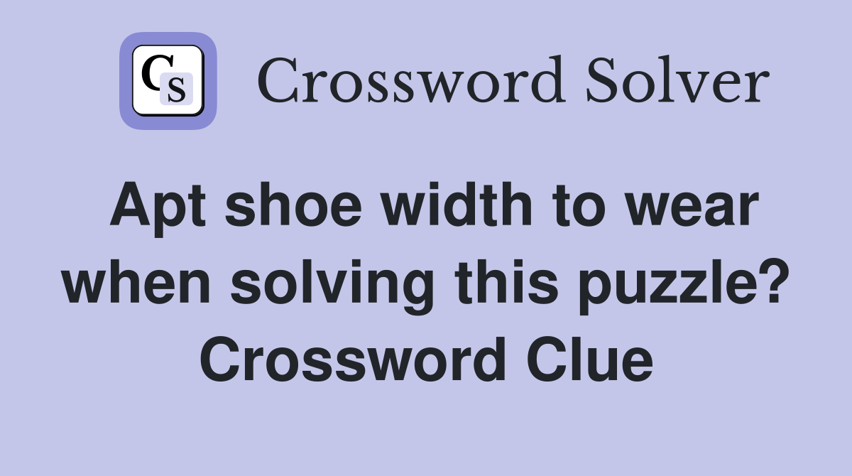 Apt shoe width to wear when solving this puzzle? Crossword Clue