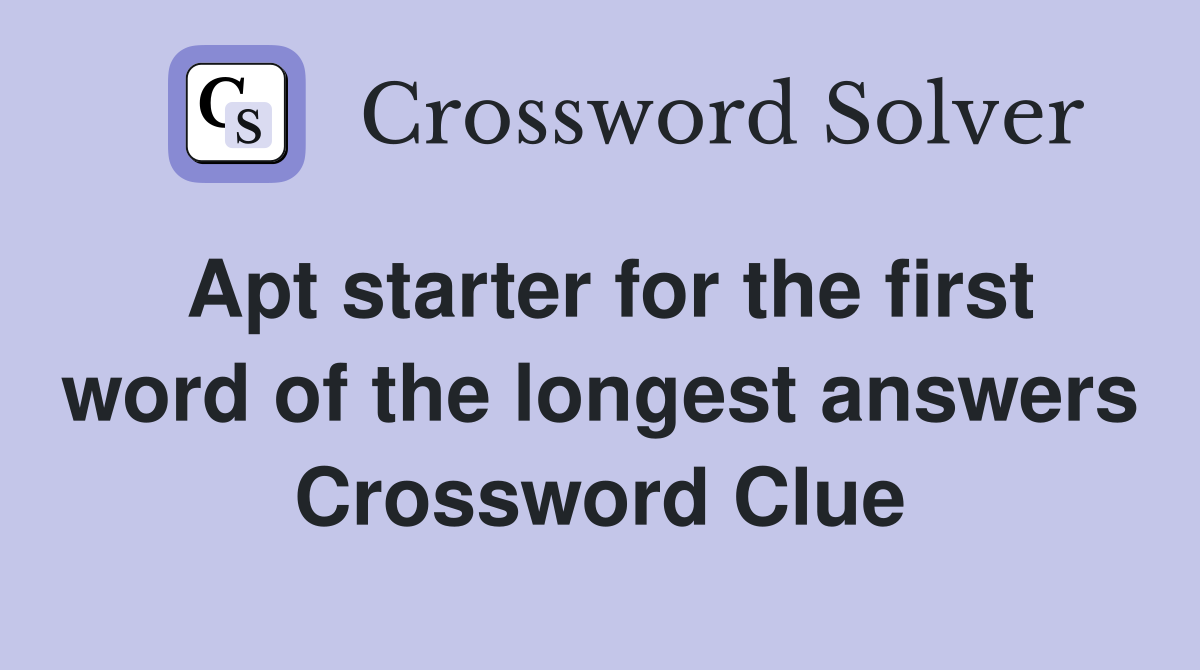 Apt starter for the first word of the longest answers Crossword Clue