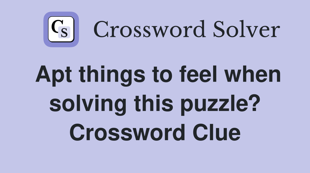 Apt things to feel when solving this puzzle? Crossword Clue