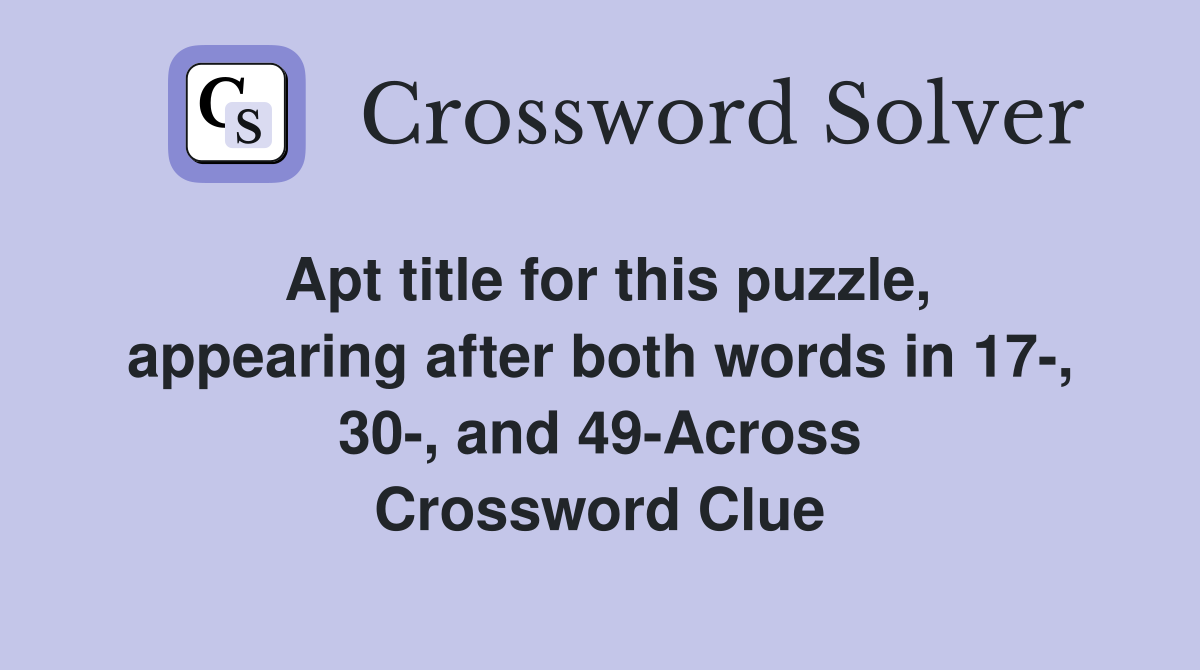 Apt title for this puzzle, appearing after both words in 17-, 30-, and 49-Across Crossword Clue