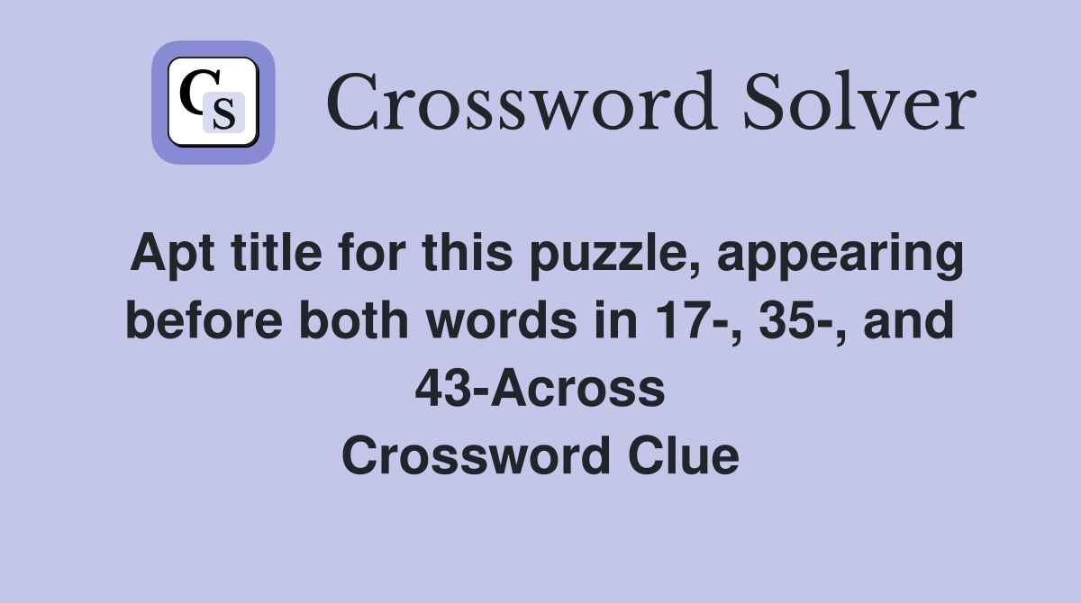 Apt title for this puzzle, appearing before both words in 17-, 35-, and 43-Across Crossword Clue