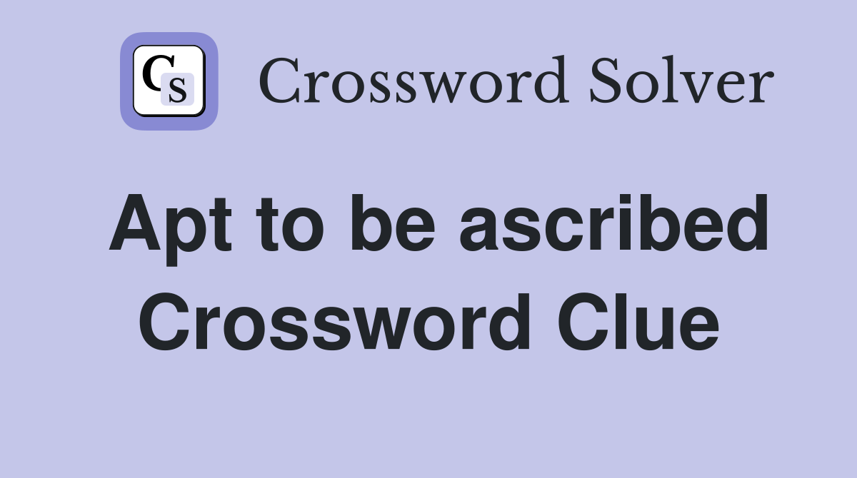 Apt to be ascribed Crossword Clue