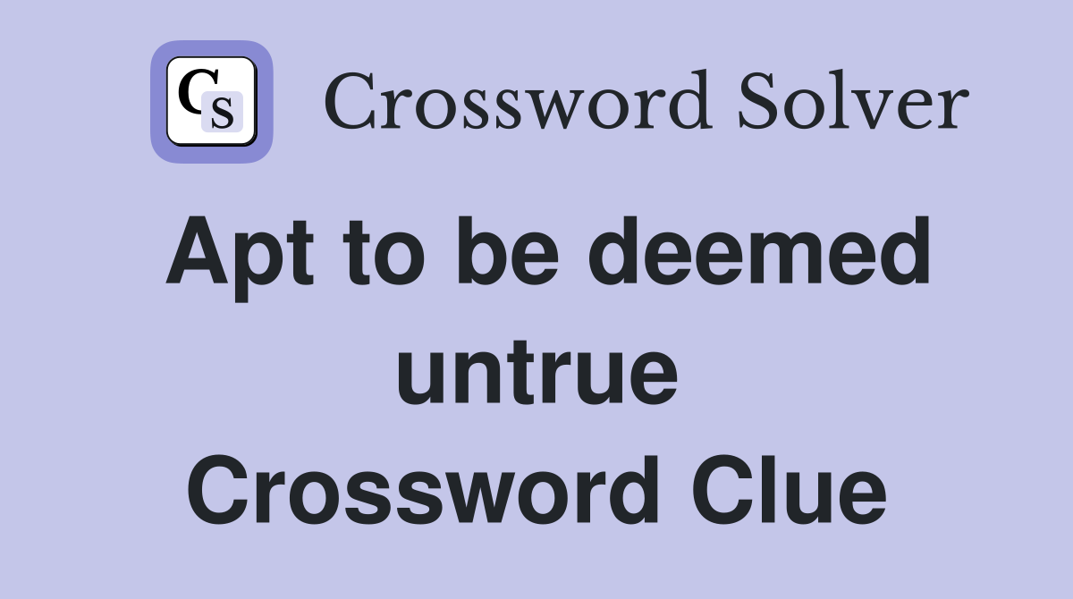 Apt to be deemed untrue Crossword Clue