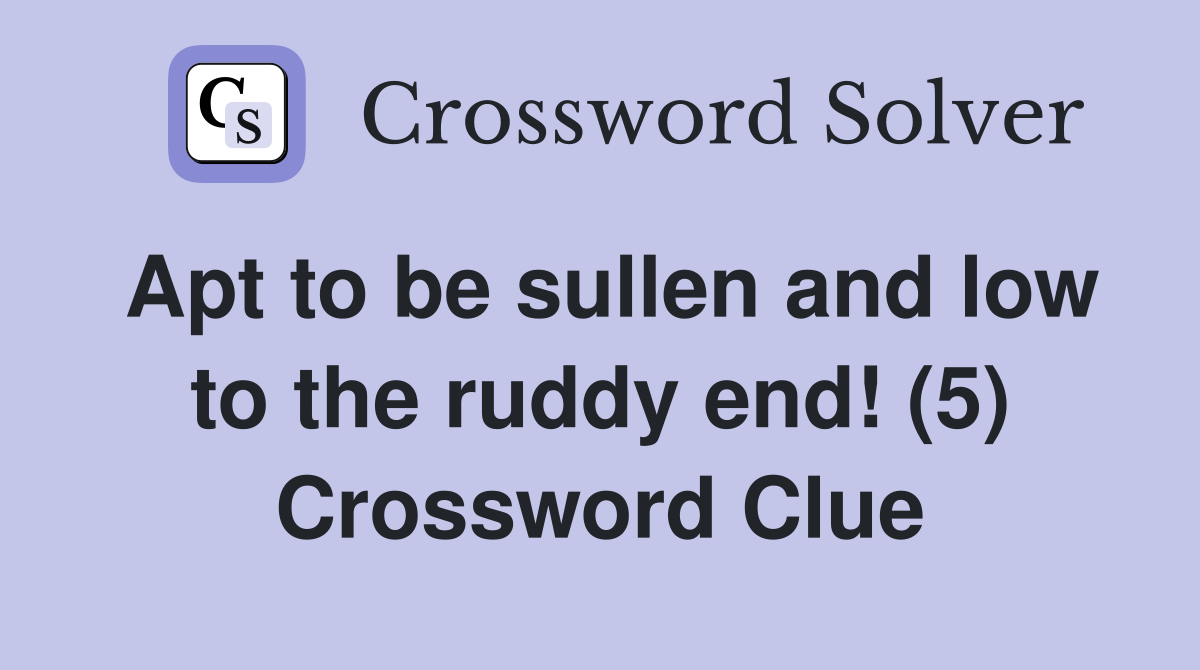 Apt to be sullen and low to the ruddy end! (5) Crossword Clue
