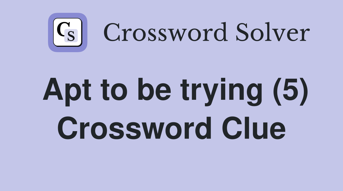 Apt to be trying (5) Crossword Clue
