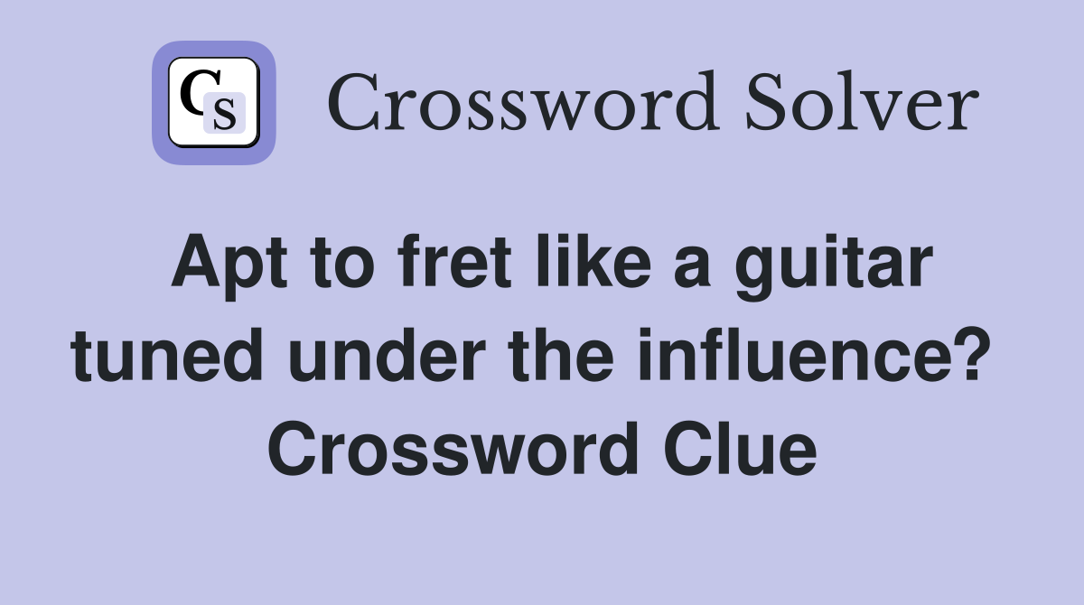 Apt to fret like a guitar tuned under the influence?  Crossword Clue