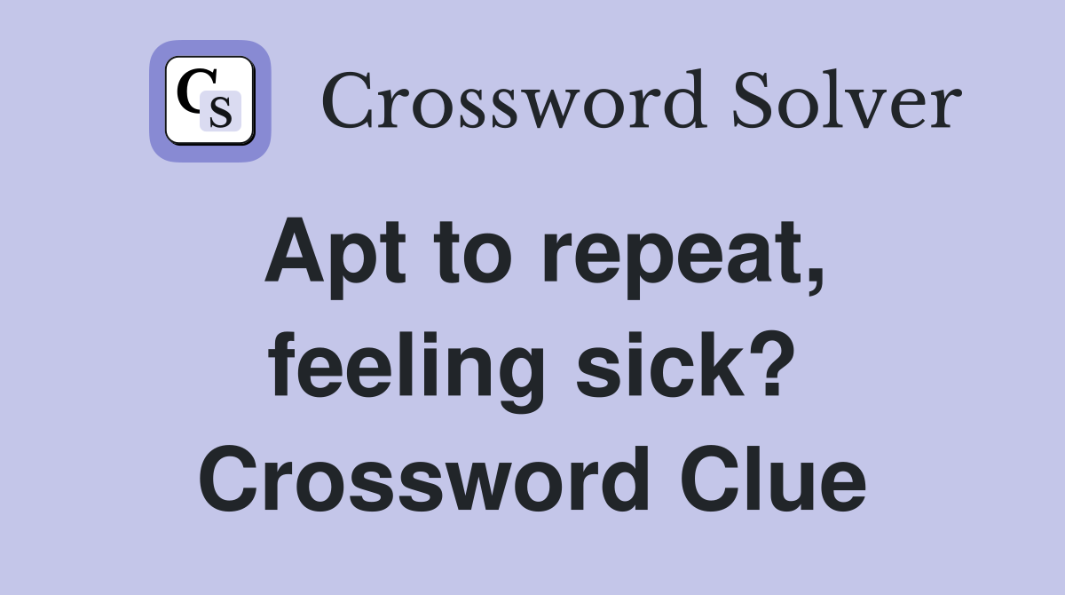 Apt to repeat, feeling sick? Crossword Clue