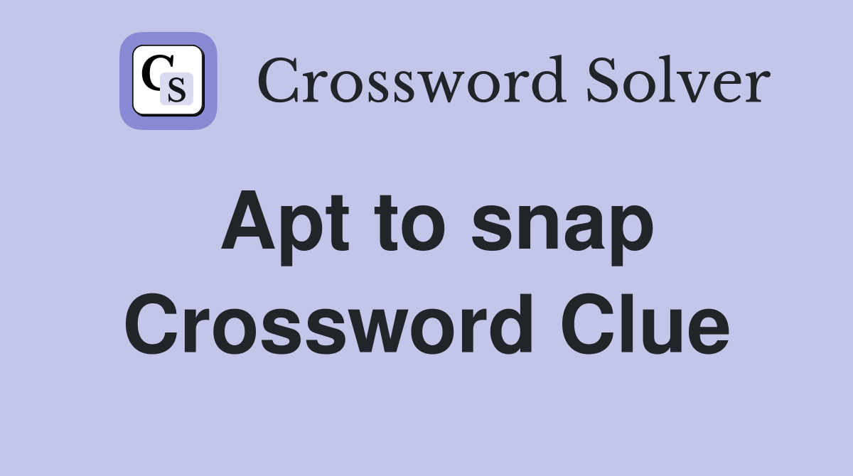 Apt to snap Crossword Clue