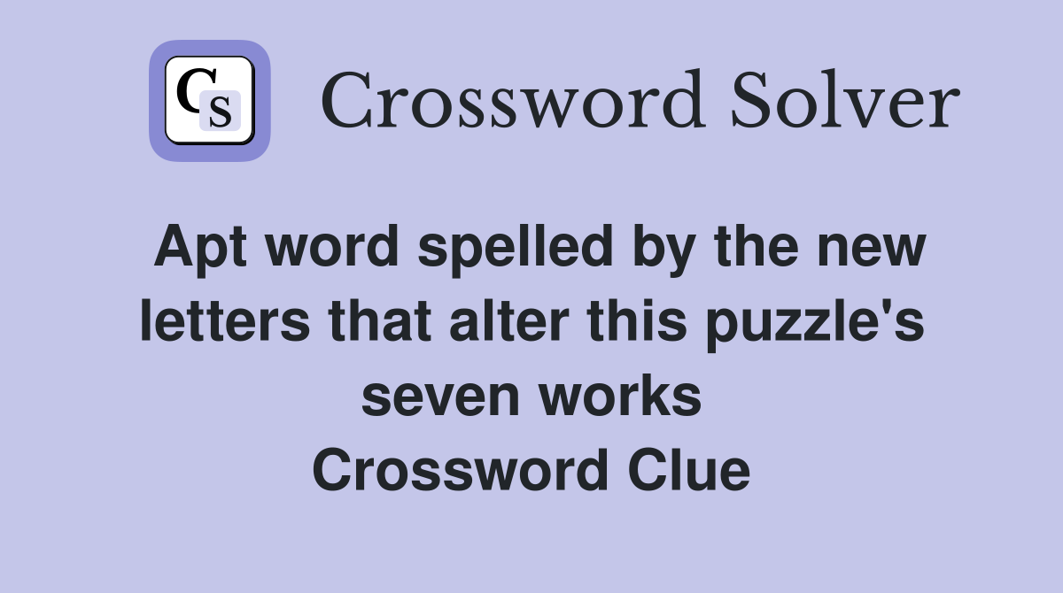 Apt word spelled by the new letters that alter this puzzle's seven works Crossword Clue