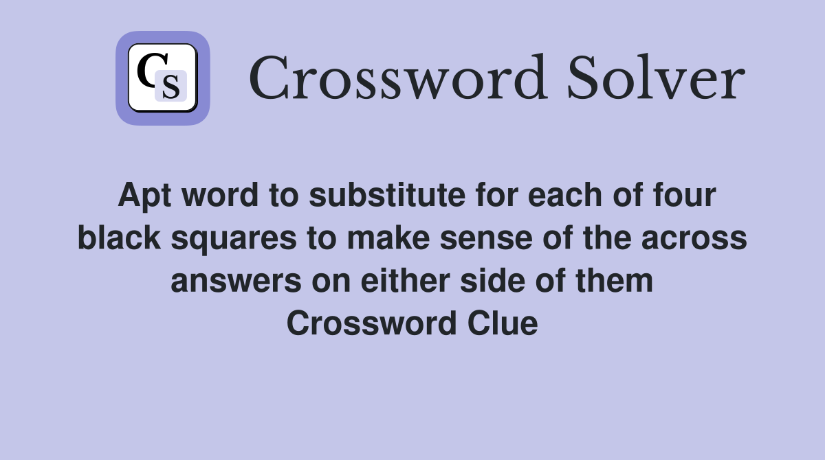 Apt word to substitute for each of four black squares to make sense of the across answers on either side of them Crossword Clue