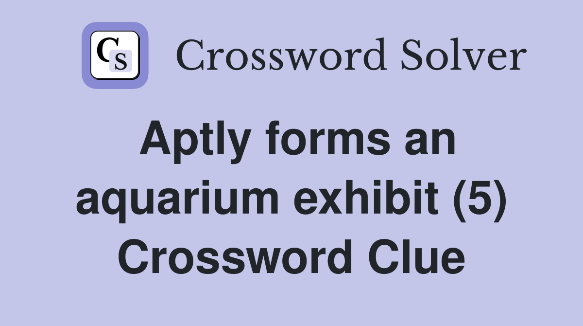 Aptly forms an aquarium exhibit (5) Crossword Clue