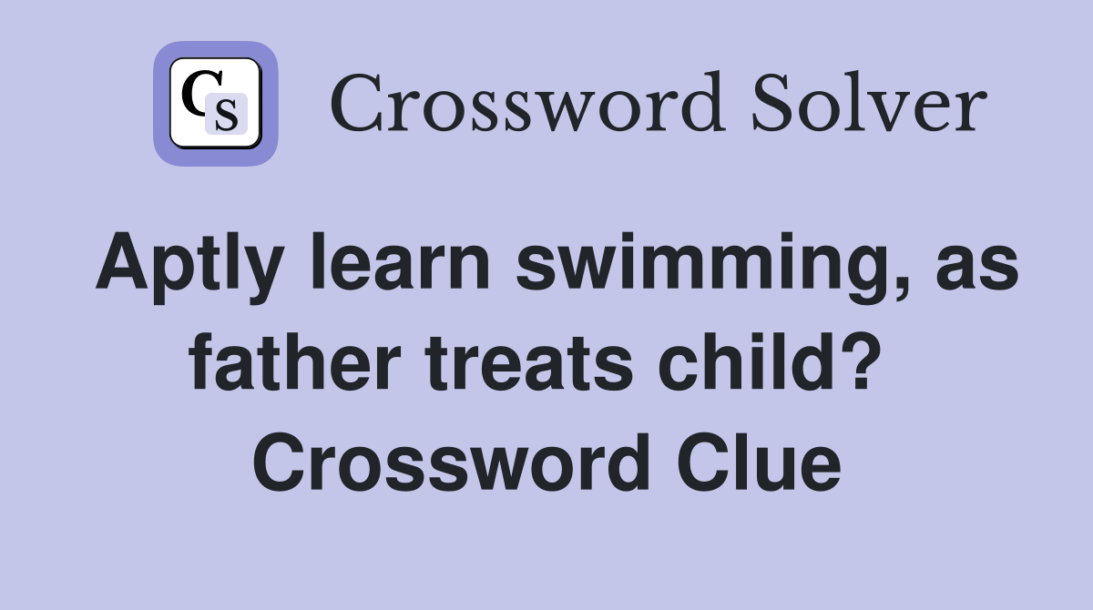 Aptly learn swimming, as father treats child?  Crossword Clue