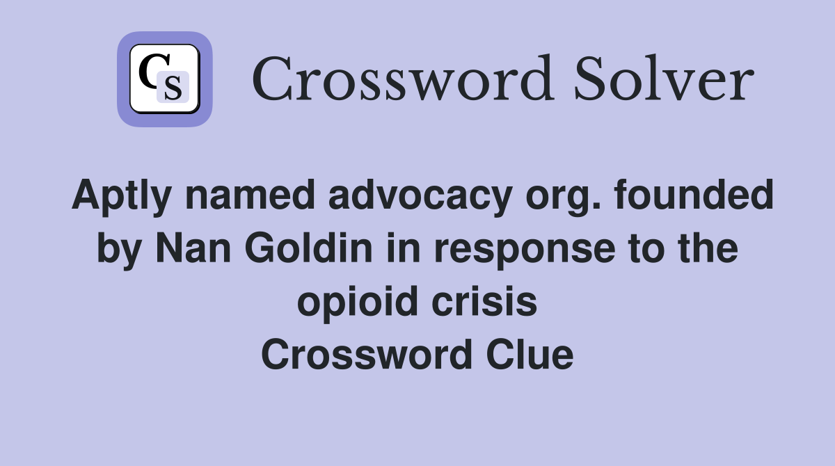 Aptly named advocacy org. founded by Nan Goldin in response to the opioid crisis Crossword Clue