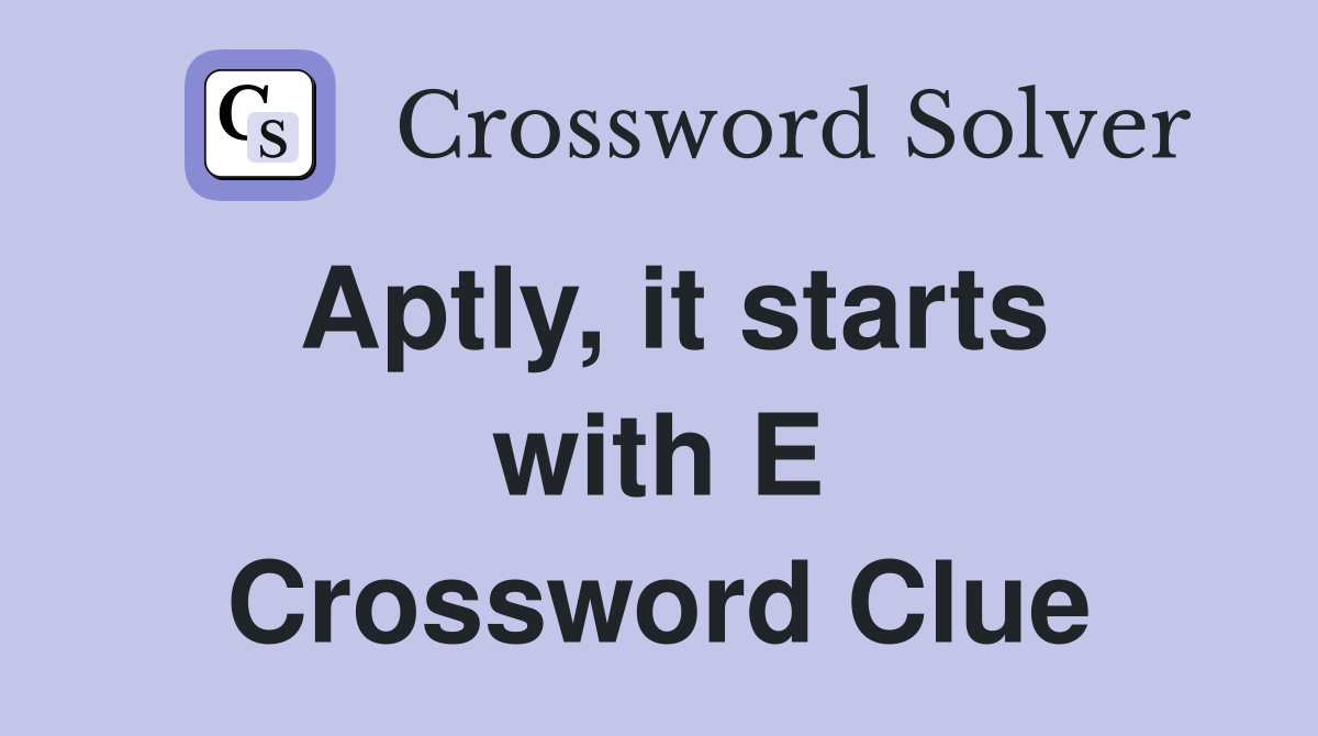 Aptly, it starts with E Crossword Clue