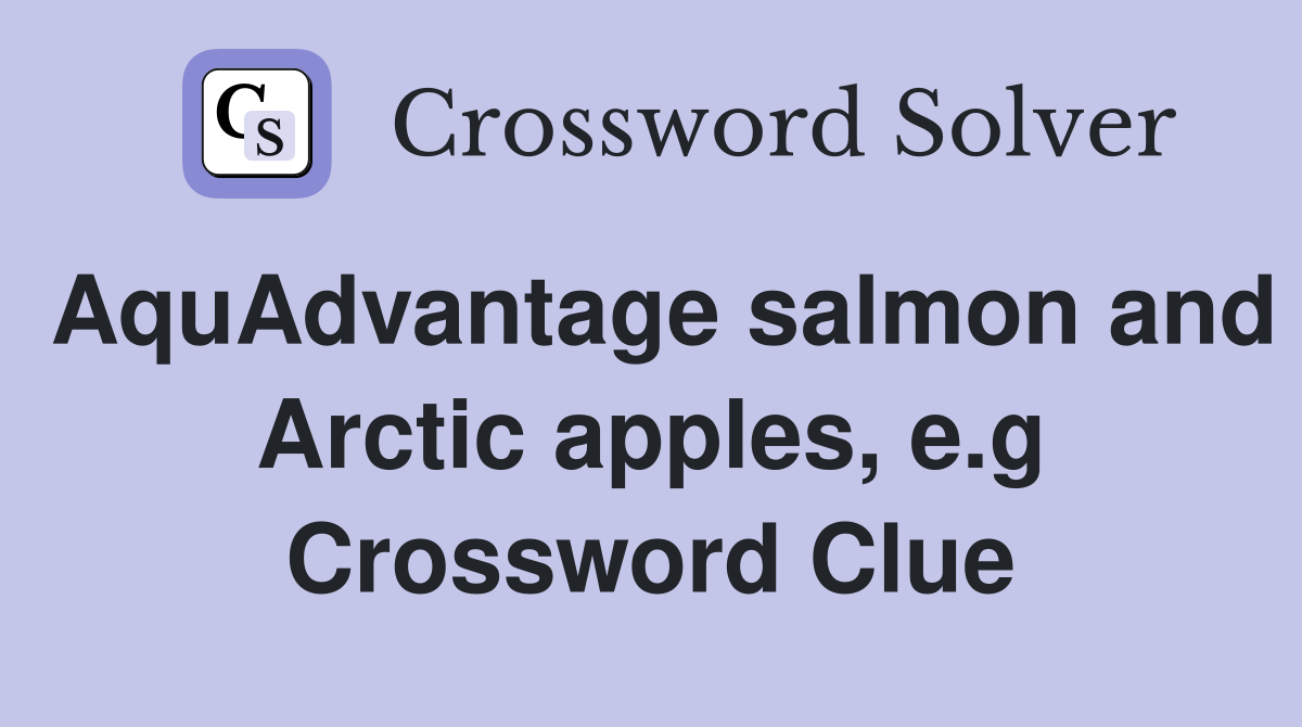 AquAdvantage salmon and Arctic apples, e.g Crossword Clue