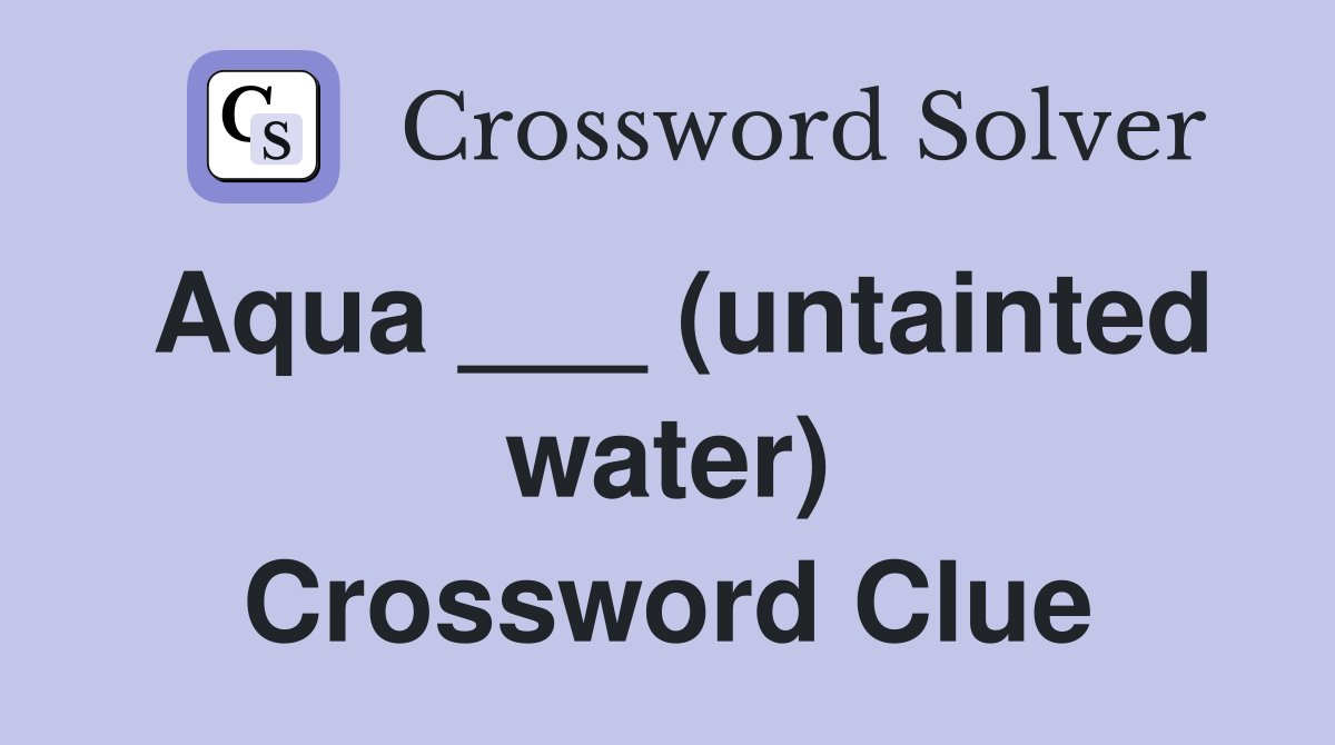 Aqua ___ (untainted water) Crossword Clue