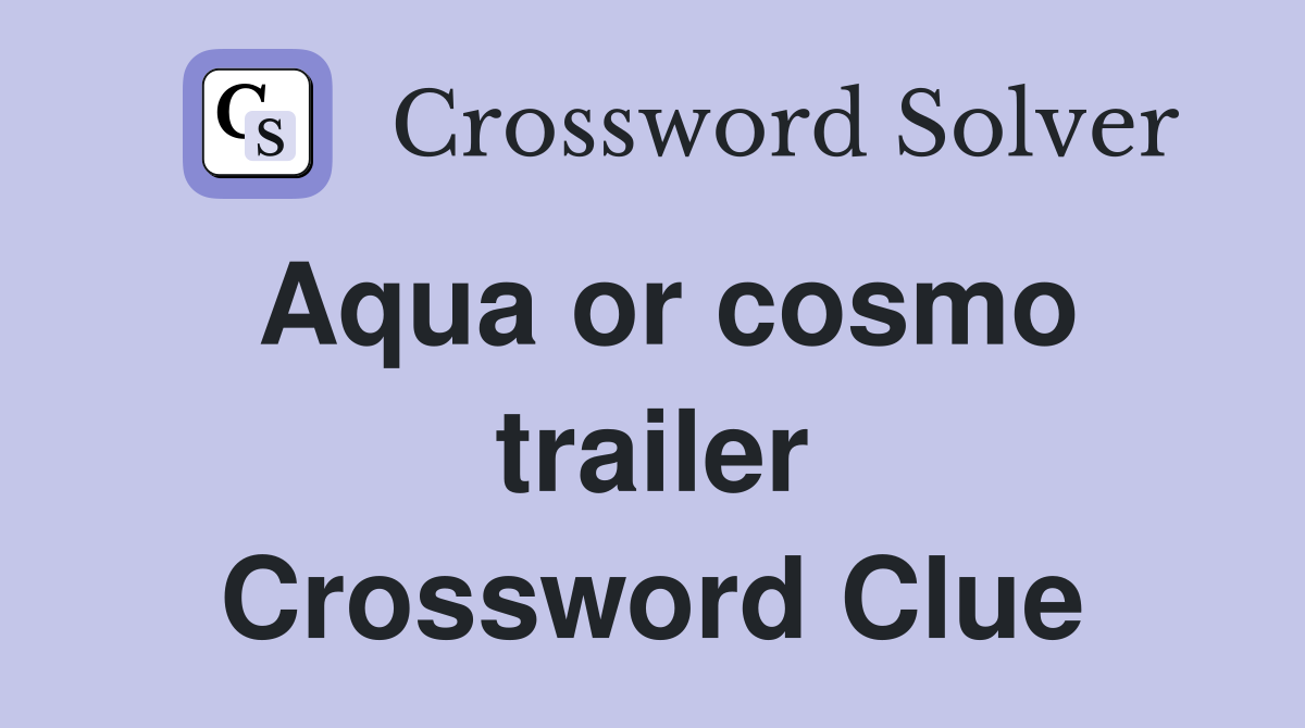 Aqua or cosmo trailer Crossword Clue
