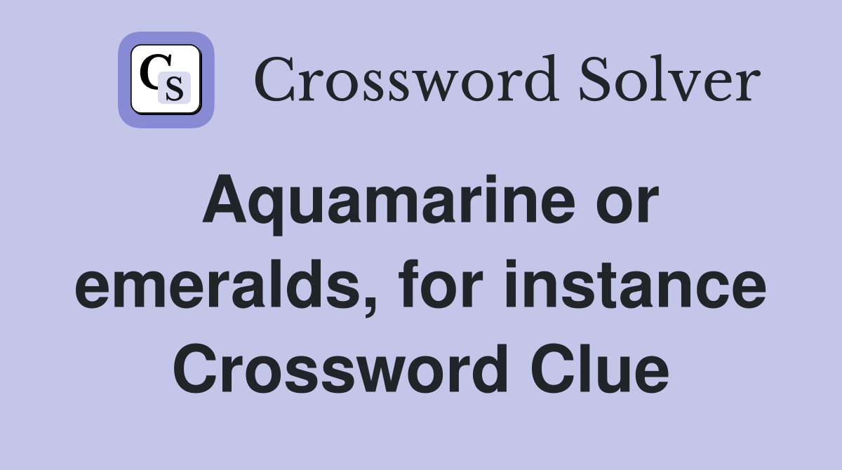 Aquamarine or emeralds, for instance Crossword Clue