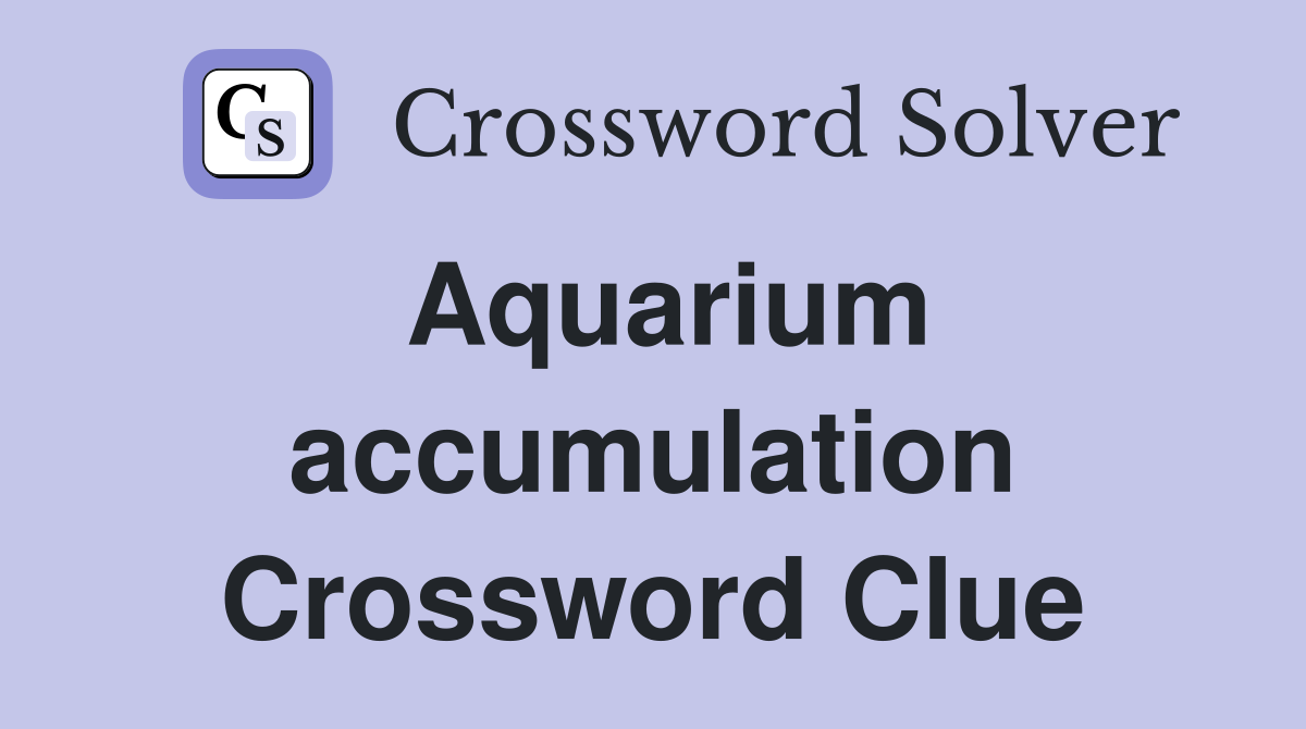 Aquarium accumulation Crossword Clue