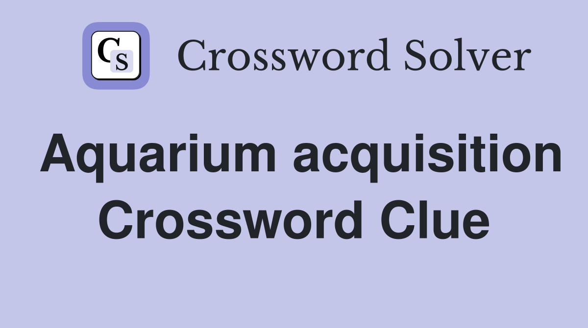 Aquarium acquisition Crossword Clue