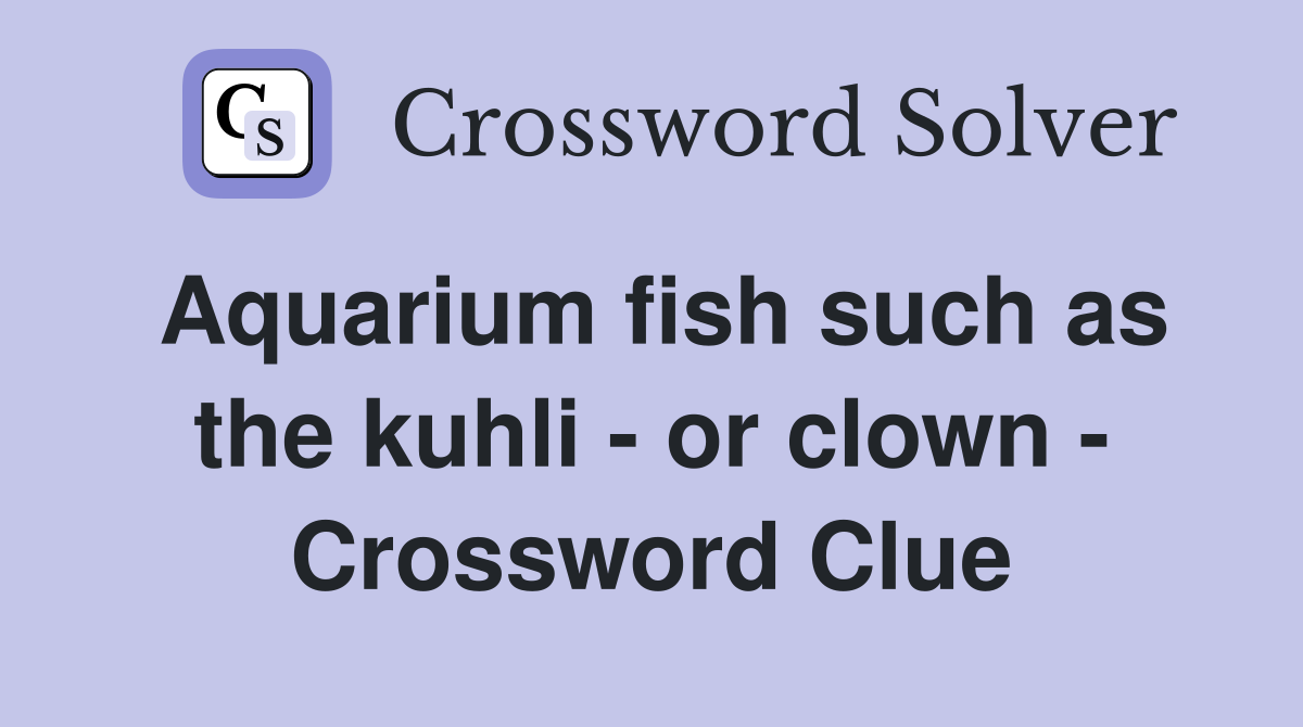 Aquarium fish such as the kuhli - or clown - Crossword Clue
