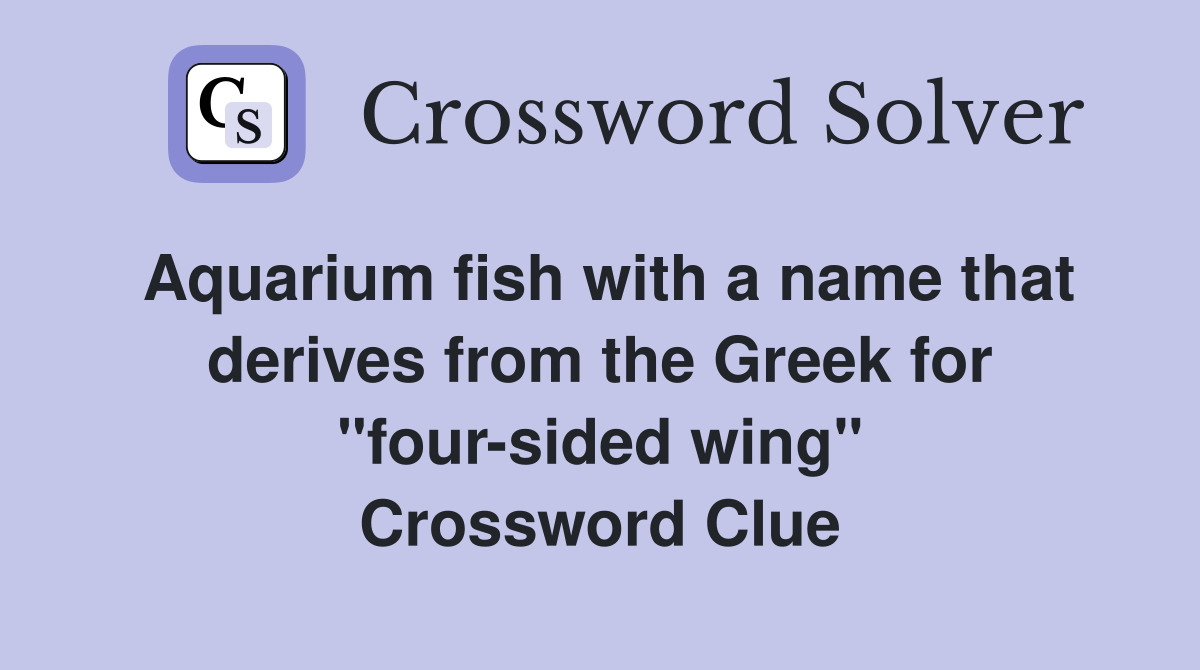 Aquarium fish with a name that derives from the Greek for "four-sided wing" Crossword Clue