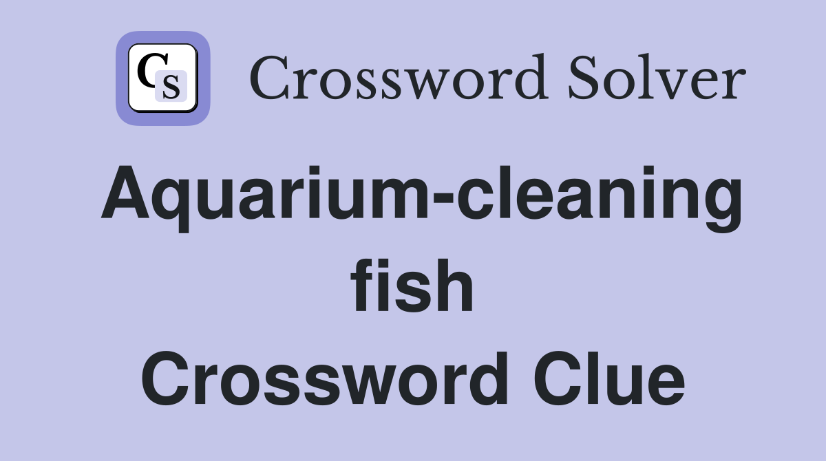 Aquarium-cleaning fish Crossword Clue