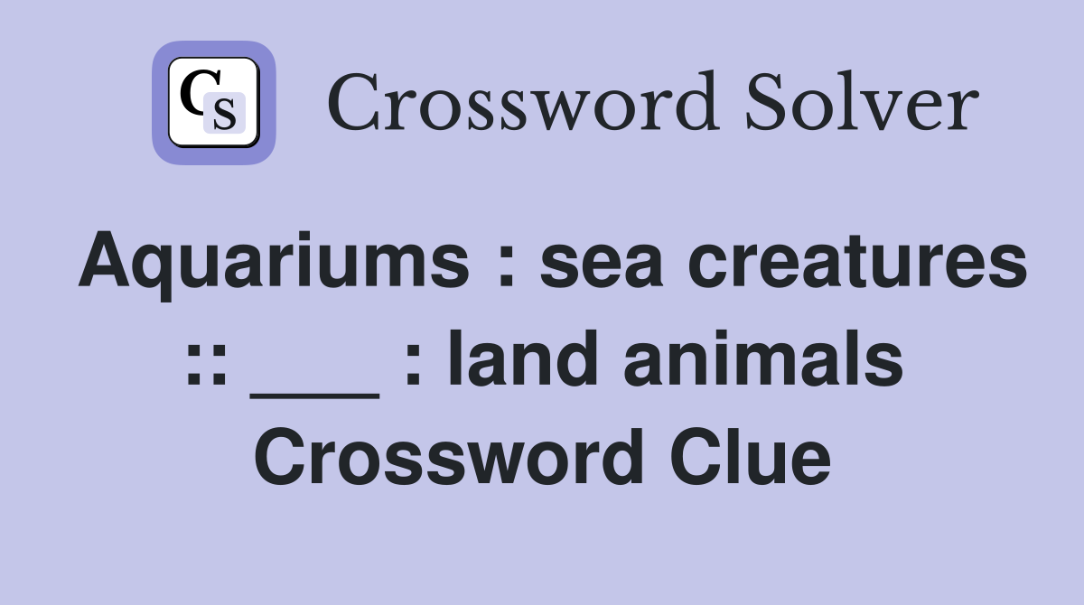 Aquariums : sea creatures :: ___ : land animals Crossword Clue