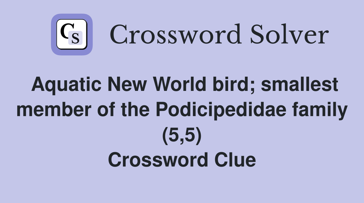 Aquatic New World bird; smallest member of the Podicipedidae family (5,5) Crossword Clue