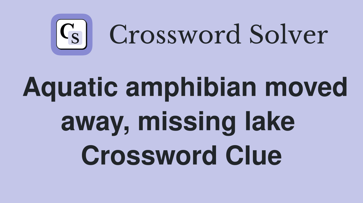 Aquatic amphibian moved away, missing lake  Crossword Clue