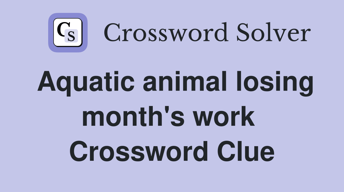Aquatic animal losing month's work  Crossword Clue