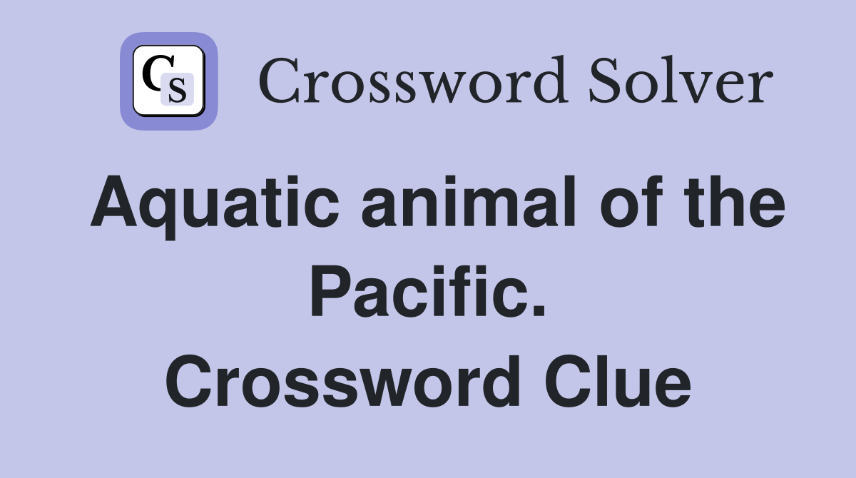 Aquatic animal of the Pacific. Crossword Clue