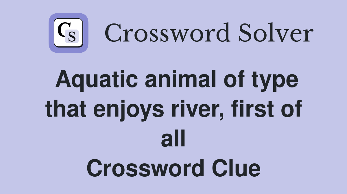 Aquatic animal of type that enjoys river, first of all Crossword Clue