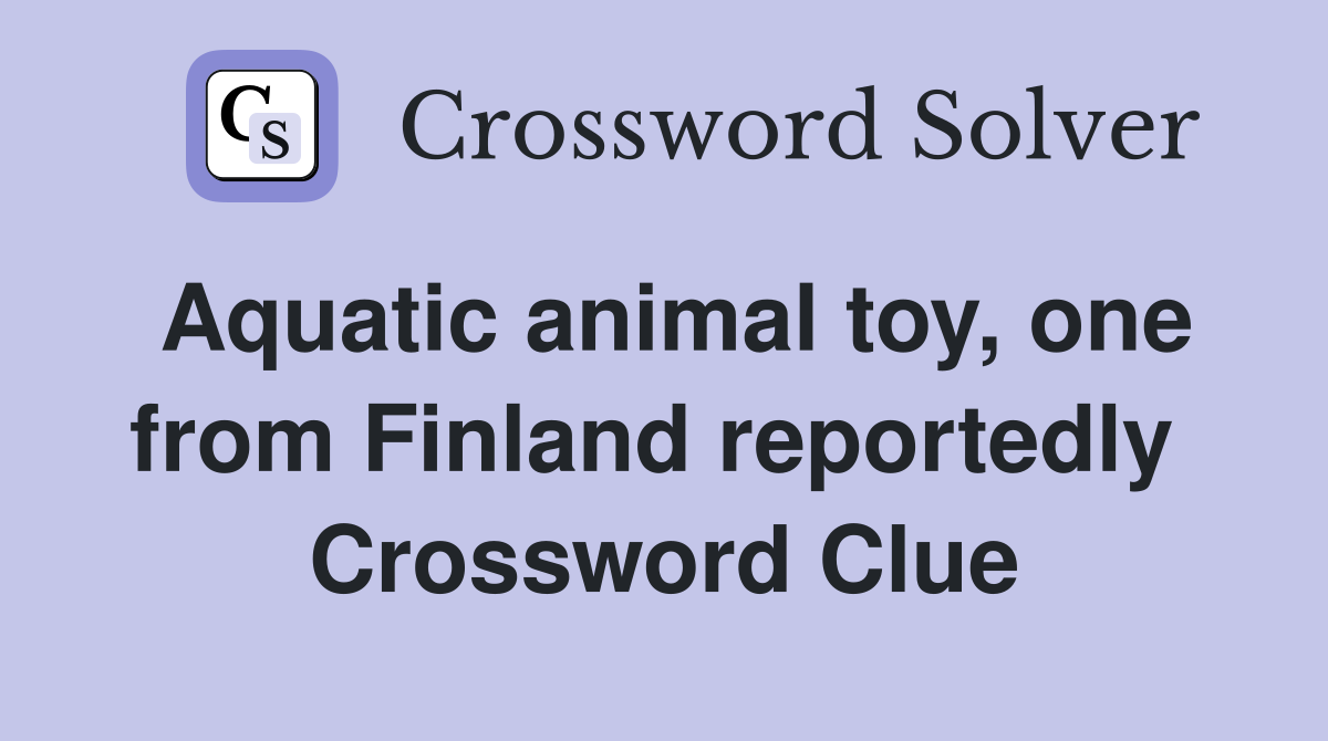Aquatic animal toy, one from Finland reportedly  Crossword Clue
