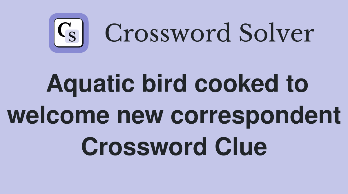 Aquatic bird cooked to welcome new correspondent Crossword Clue