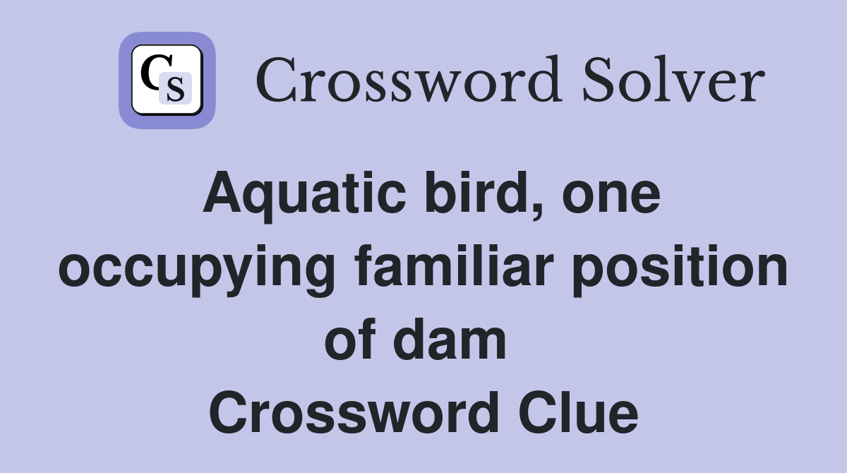 Aquatic bird, one occupying familiar position of dam  Crossword Clue