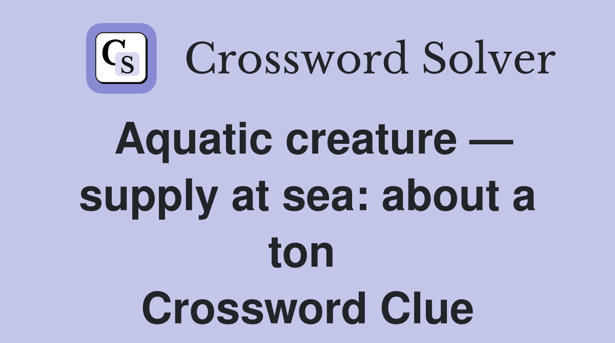 Aquatic creature — supply at sea: about a ton  Crossword Clue