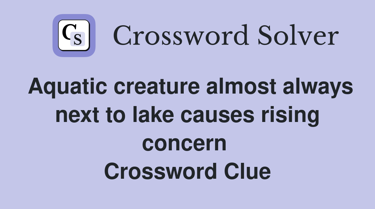 Aquatic creature almost always next to lake causes rising concern  Crossword Clue