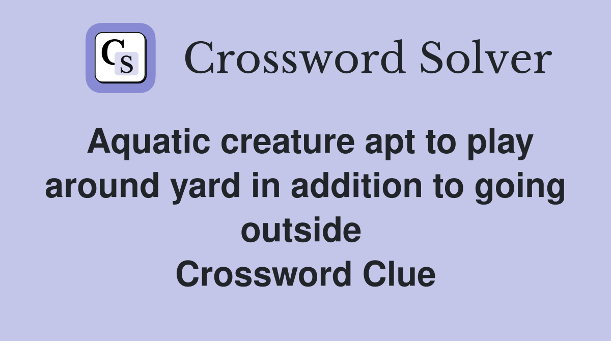 Aquatic creature apt to play around yard in addition to going outside  Crossword Clue